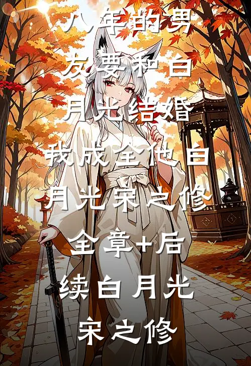 相爱八年的男友要和白月光结婚,我成全他白月光宋之修:全章+后续