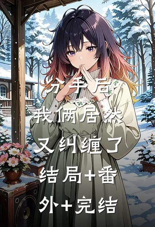 分手后，我俩居然又纠缠了结局+番外+完结
