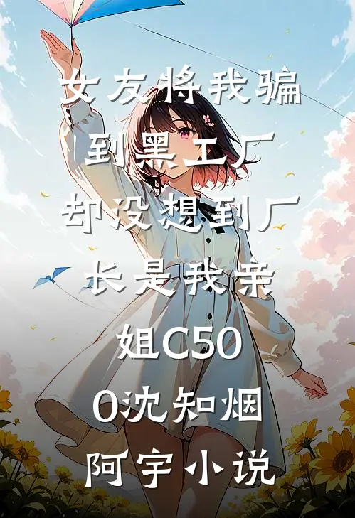 女友将我骗到黑工厂，却没想到厂长是我亲姐C500沈知烟阿宇小说