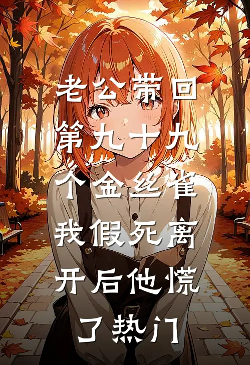 老公带回第九十九个金丝雀，我假死离开后他慌了热门
