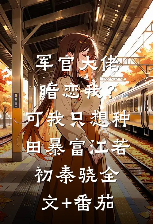 军官大佬暗恋我？可我只想种田暴富江若初秦骁全文+番茄