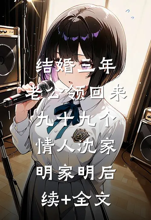 结婚三年，老公领回来九十九个情人沈家明家明后续+全文