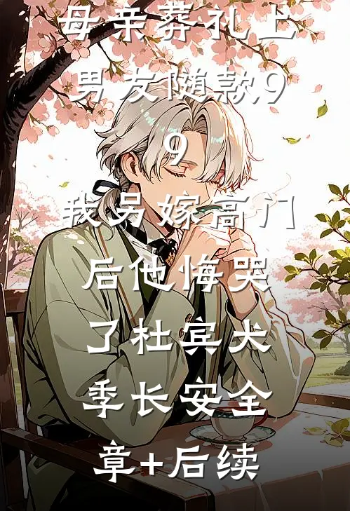 母亲葬礼上男友随款9.9，我另嫁高门后他悔哭了杜宾犬季长安全章+后续