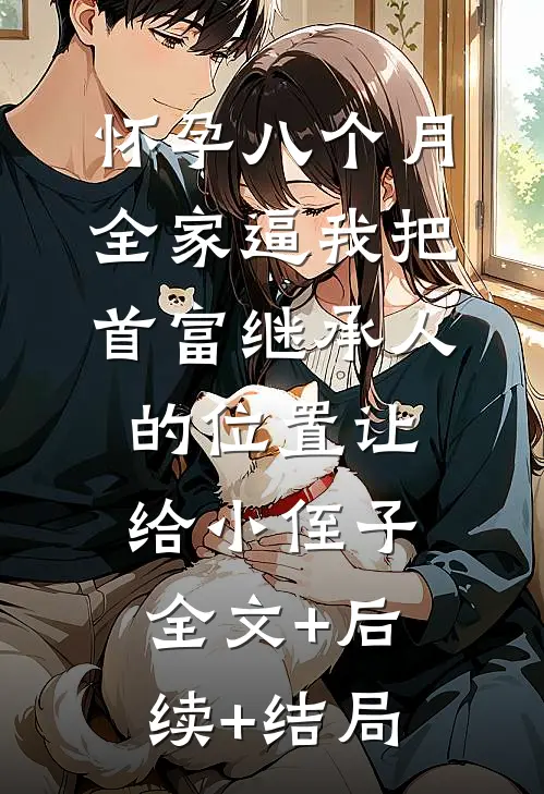 怀孕八个月，全家逼我把首富继承人的位置让给小侄子全文+后续+结局