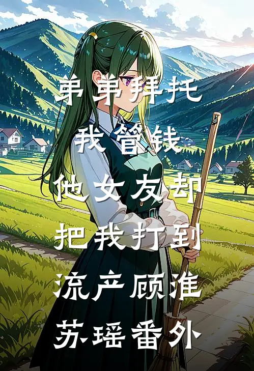 弟弟拜托我管钱，他女友却把我打到流产顾淮苏瑶番外