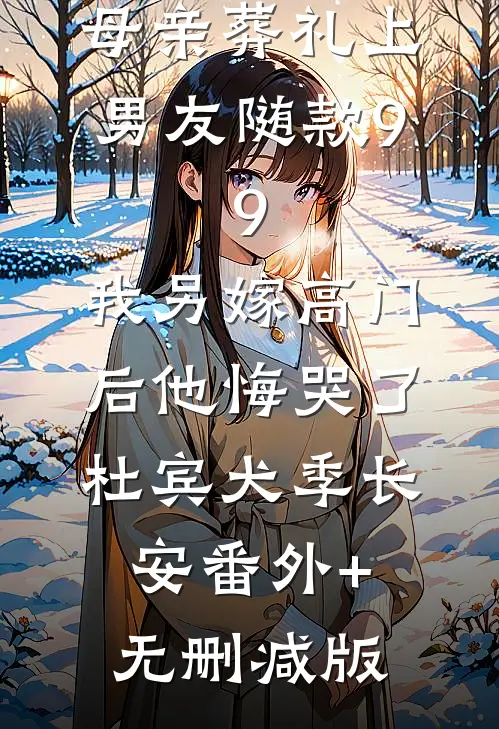 母亲葬礼上男友随款9.9，我另嫁高门后他悔哭了杜宾犬季长安番外+无删减版