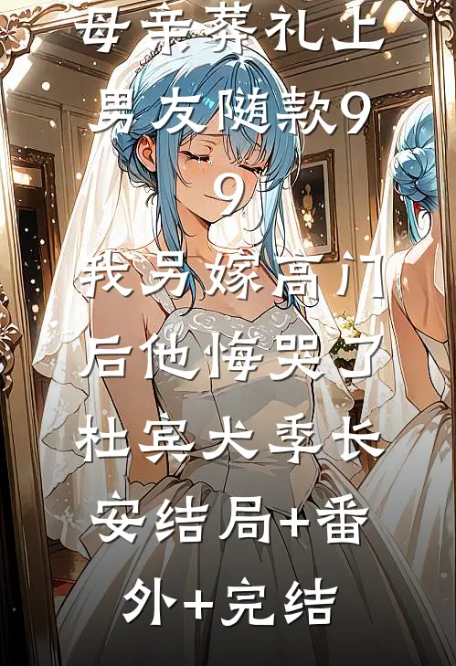 母亲葬礼上男友随款9.9，我另嫁高门后他悔哭了杜宾犬季长安结局+番外+完结