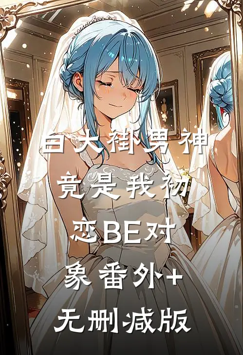 白大褂男神竟是我初恋BE对象番外+无删减版