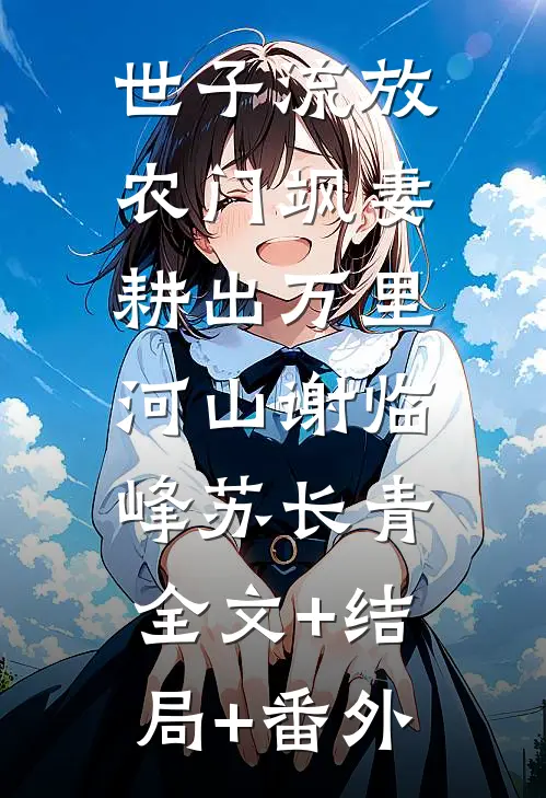 世子流放，农门飒妻耕出万里河山谢临峰苏长青:全文+结局+番外