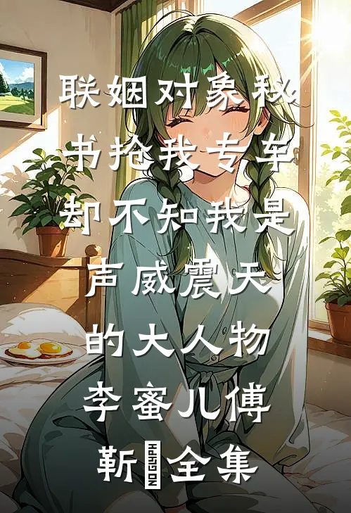 联姻对象秘书抢我专车，却不知我是声威震天的大人物李蜜儿傅靳昇全集