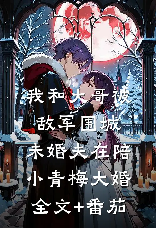 我和大哥被敌军围城，未婚夫在陪小青梅大婚全文+番茄