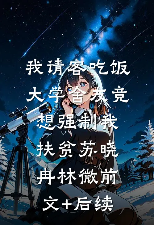 我请客吃饭，大学舍友竟想强制我扶贫苏晓冉林微前文+后续