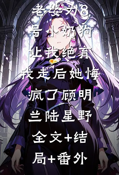 老婆为8号小奶狗让我绝育，我走后她悔疯了顾明兰陆星野:全文+结局+番外