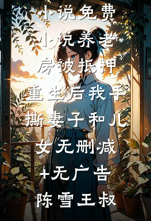 养老房被抵押,重生后我手撕妻子和儿女无删减+无广告