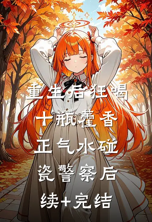 重生后狂喝十瓶藿香正气水碰瓷警察后续+完结