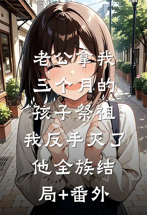 老公拿我三个月的孩子祭祖，我反手灭了他全族结局+番外
