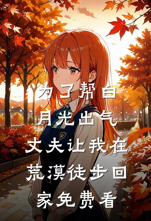 为了帮白月光出气，丈夫让我在荒漠徒步回家免费看