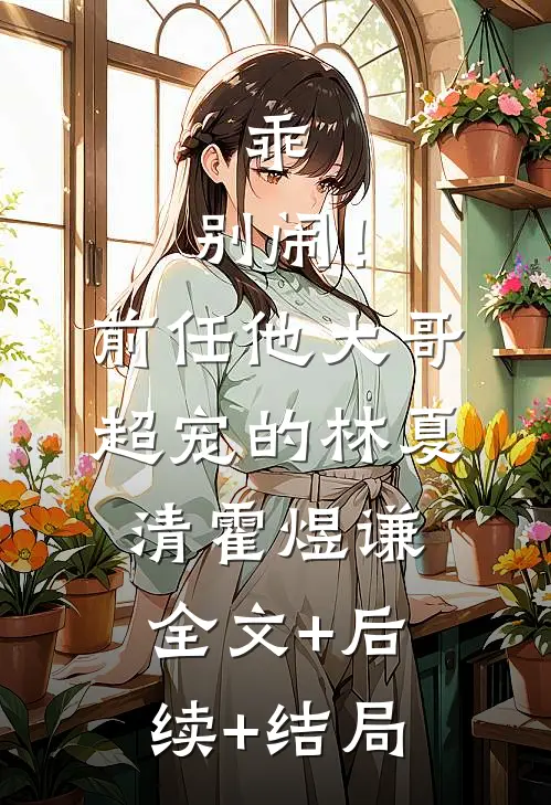 乖，别闹！前任他大哥超宠的林夏清霍煜谦全文+后续+结局