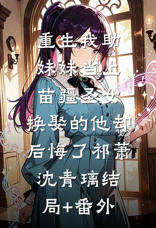 重生我助妹妹当上苗疆圣女，换娶的他却后悔了祁萧沈青璃结局+番外