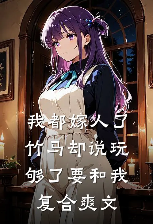 我都嫁人了，竹马却说玩够了要和我复合爽文