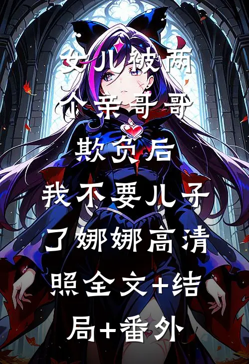 女儿被两个亲哥哥欺负后，我不要儿子了娜娜高清照全文+结局+番外