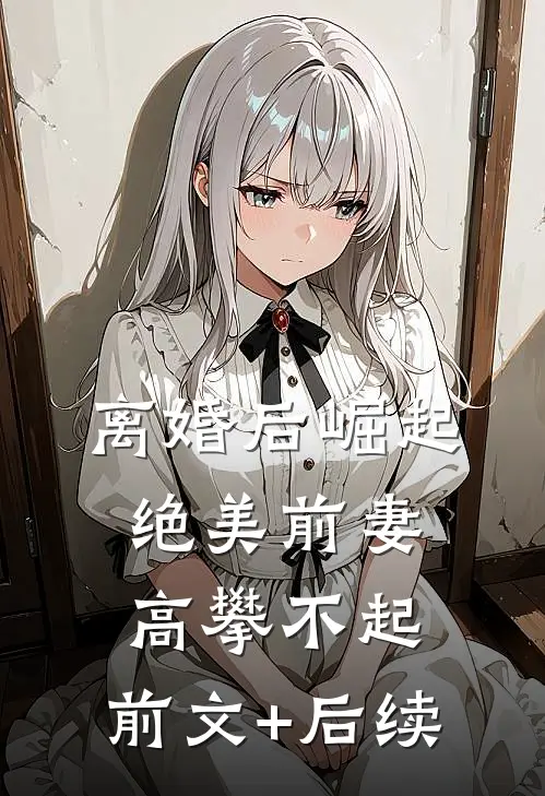 离婚后崛起，绝美前妻高攀不起:前文+后续