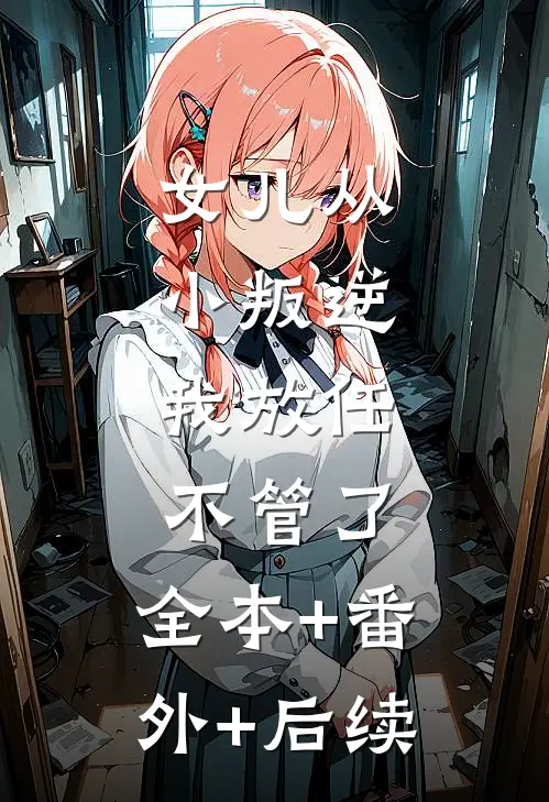 女儿从小叛逆，我放任不管了:全本+番外+后续