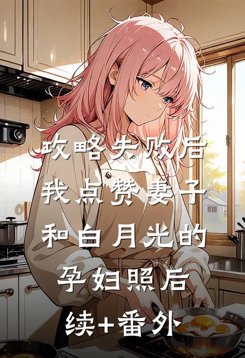 攻略失败后，我点赞妻子和白月光的孕妇照后续+番外