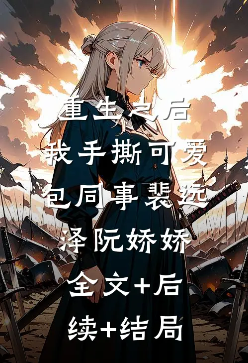 重生之后，我手撕可爱包同事裴远泽阮娇娇:全文+后续+结局