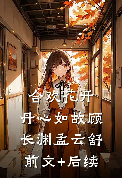 合欢花开，丹心如故顾长渊孟云舒前文+后续