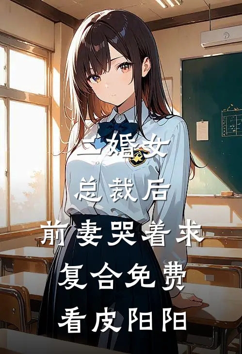 二婚女总裁后，前妻哭着求复合免费看皮阳阳