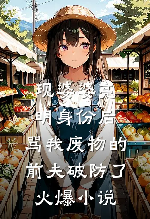 现婆婆亮明身份后，骂我废物的前夫破防了火爆小说