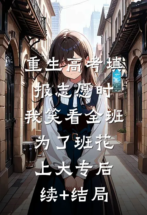 重生高考填报志愿时，我笑看全班为了班花上大专后续+结局