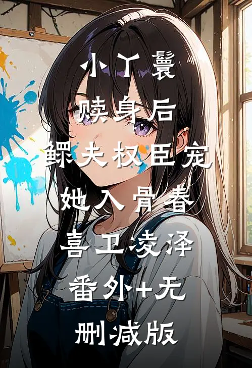 小丫鬟赎身后，鳏夫权臣宠她入骨春喜卫凌泽:番外+无删减版