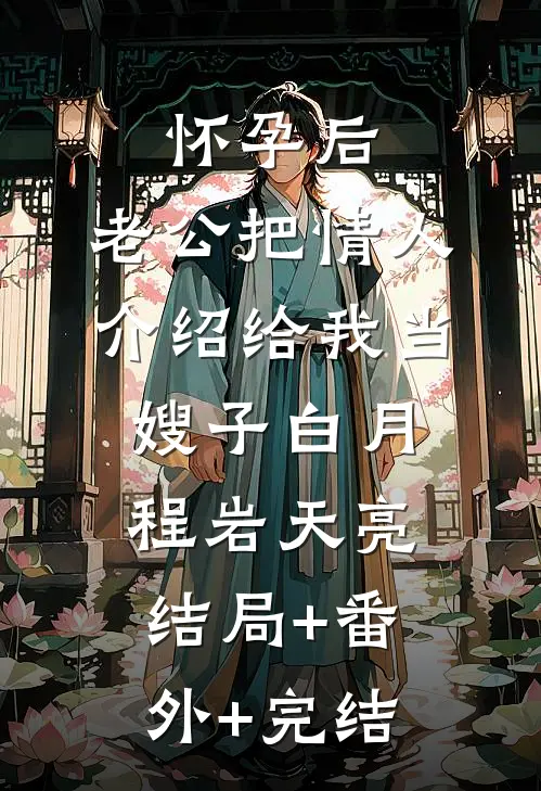 怀孕后，老公把情人介绍给我当嫂子白月程岩天亮结局+番外+完结
