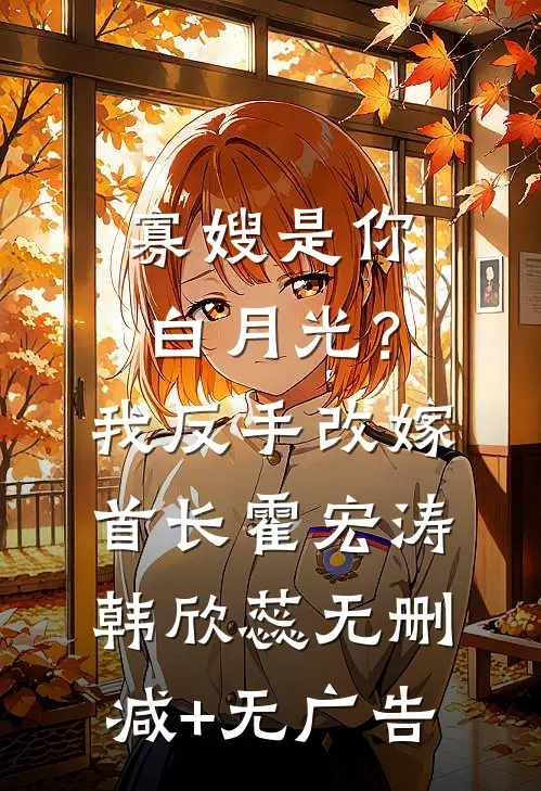寡嫂是你白月光？我反手改嫁首长霍宏涛韩欣蕊无删减+无广告