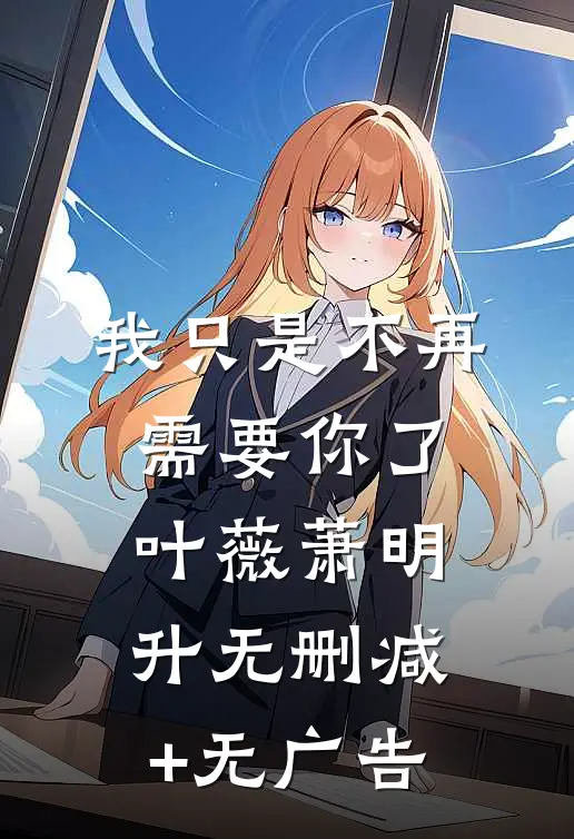 我只是不再需要你了叶薇萧明升无删减+无广告