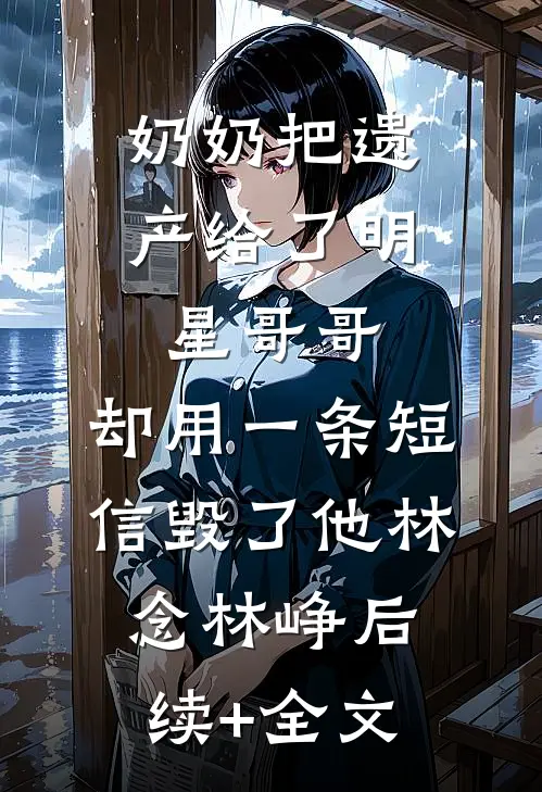 奶奶把遗产给了明星哥哥，却用一条短信毁了他林念林峥后续+全文