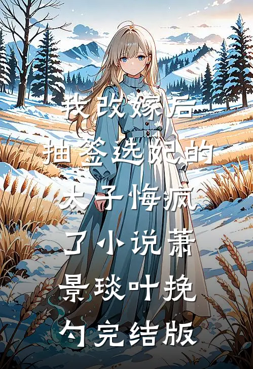 我改嫁后，抽签选妃的太子悔疯了小说萧景琰叶挽勺完结版