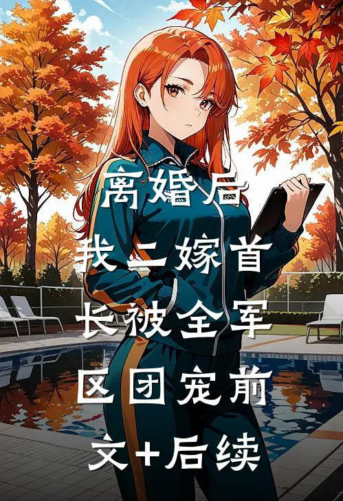 离婚后，我二嫁首长被全军区团宠前文+后续