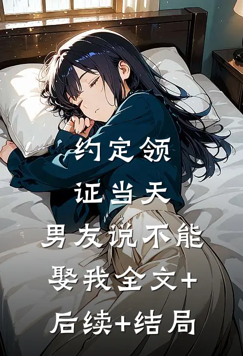 约定领证当天，男友说不能娶我全文+后续+结局