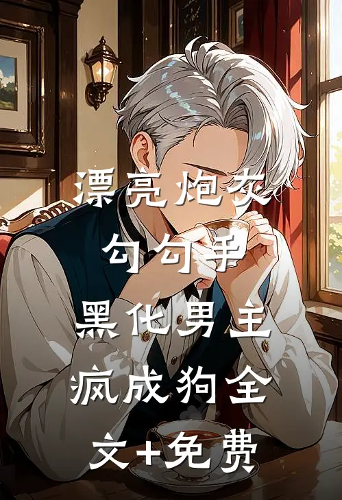 漂亮炮灰勾勾手，黑化男主疯成狗全文+免费