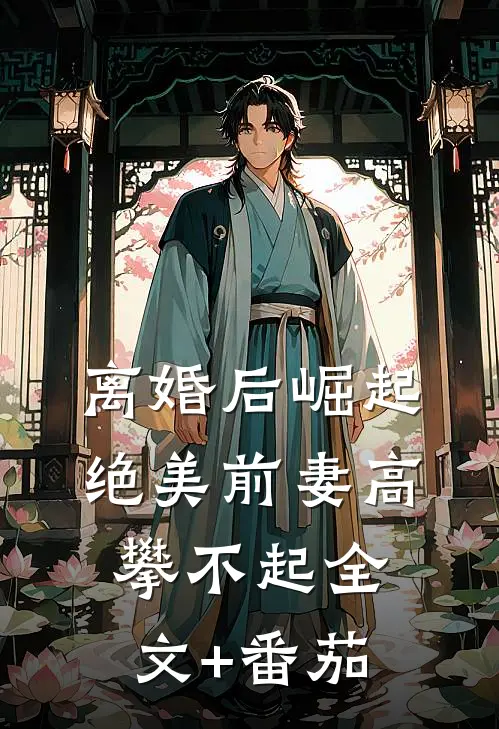 离婚后崛起，绝美前妻高攀不起全文+番茄