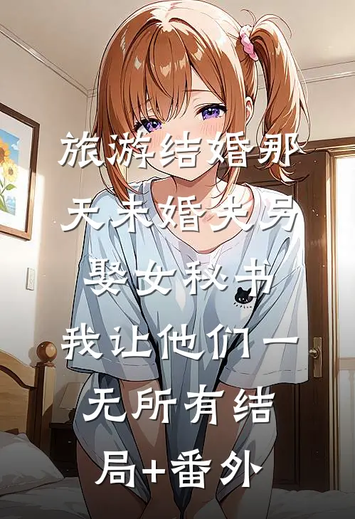 旅游结婚那天未婚夫另娶女秘书，我让他们一无所有结局+番外