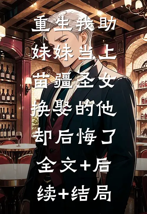 重生我助妹妹当上苗疆圣女，换娶的他却后悔了:全文+后续+结局