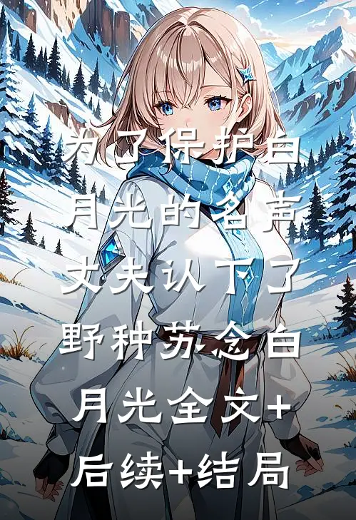 为了保护白月光的名声，丈夫认下了野种苏念白月光全文+后续+结局