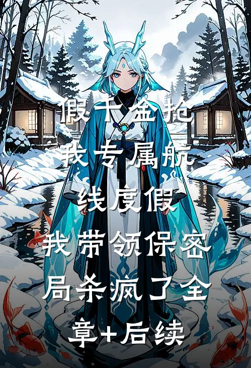 假千金抢我专属航线度假，我带领保密局杀疯了全章+后续