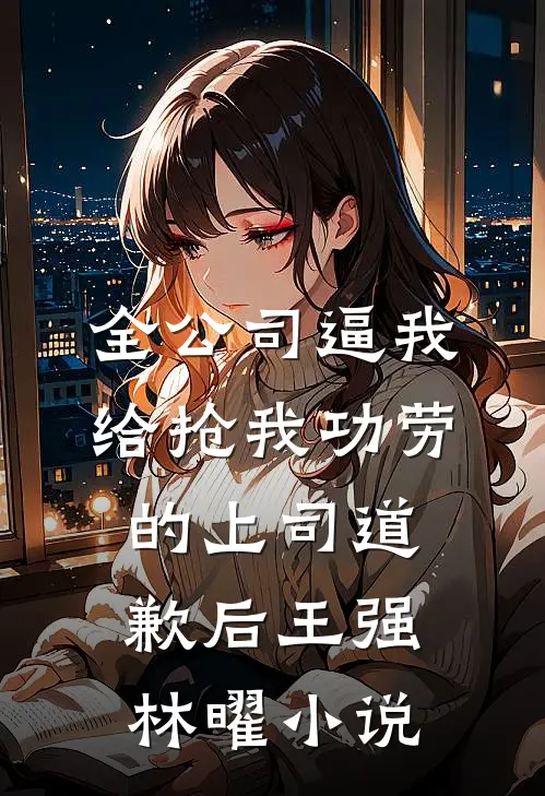 全公司逼我给抢我功劳的上司道歉后王强林曜小说