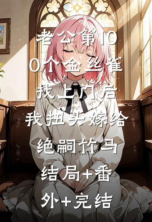 老公第100个金丝雀找上门后，我扭头嫁给绝嗣竹马结局+番外+完结