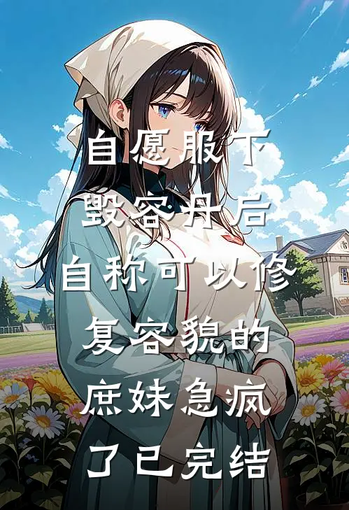 自愿服下毁容丹后，自称可以修复容貌的庶妹急疯了已完结